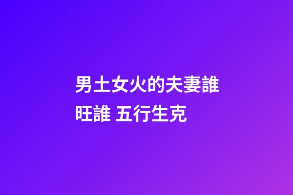 男土女火的夫妻誰旺誰 五行生克